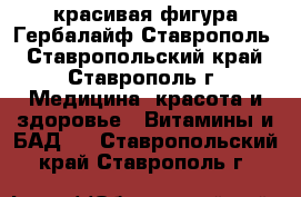 красивая фигура Гербалайф Ставрополь - Ставропольский край, Ставрополь г. Медицина, красота и здоровье » Витамины и БАД   . Ставропольский край,Ставрополь г.